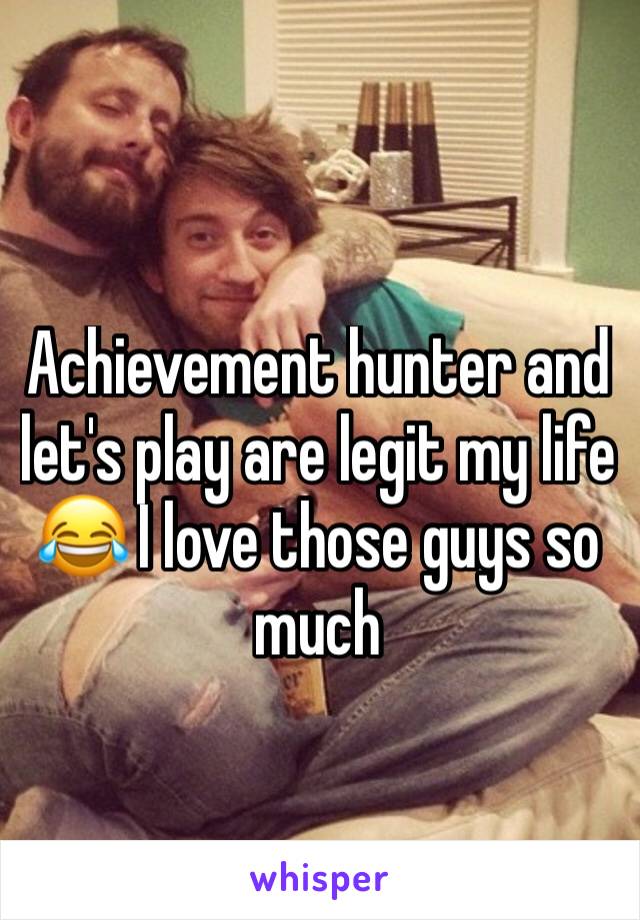 Achievement hunter and let's play are legit my life 😂 I love those guys so much