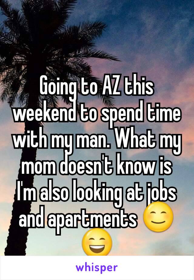 Going to AZ this weekend to spend time with my man. What my mom doesn't know is I'm also looking at jobs and apartments 😊😄