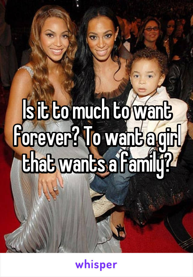 Is it to much to want forever? To want a girl that wants a family?