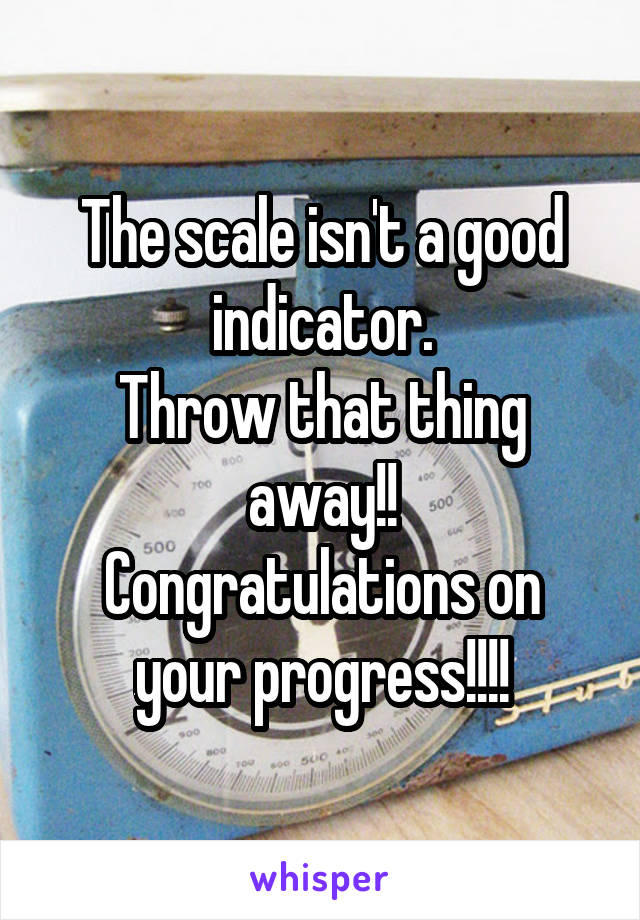 The scale isn't a good indicator.
Throw that thing away!!
Congratulations on your progress!!!!