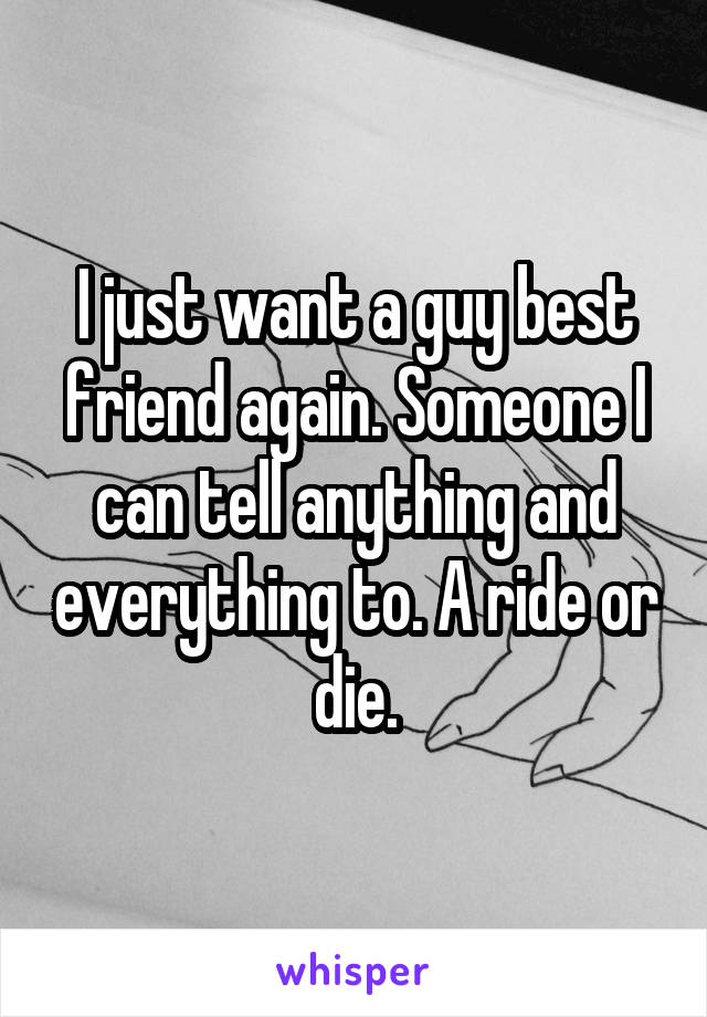 I just want a guy best friend again. Someone I can tell anything and everything to. A ride or die.