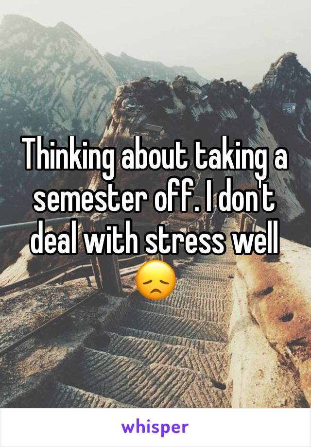 Thinking about taking a semester off. I don't deal with stress well 😞