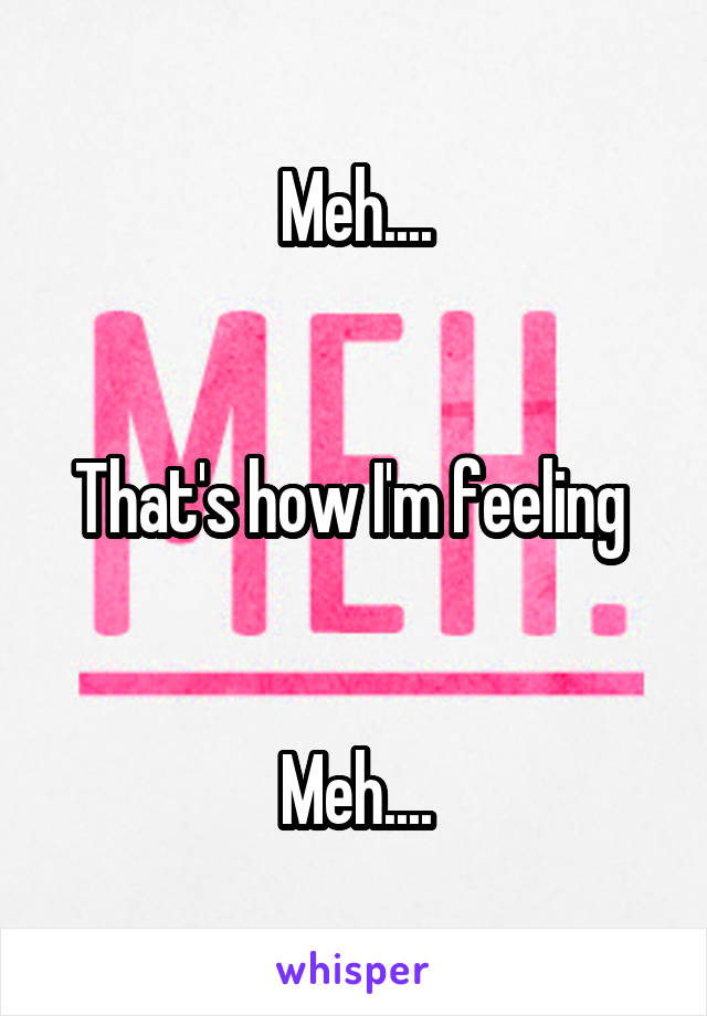 Meh....


That's how I'm feeling 


Meh....