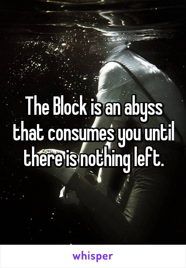 The Block is an abyss that consumes you until there is nothing left.