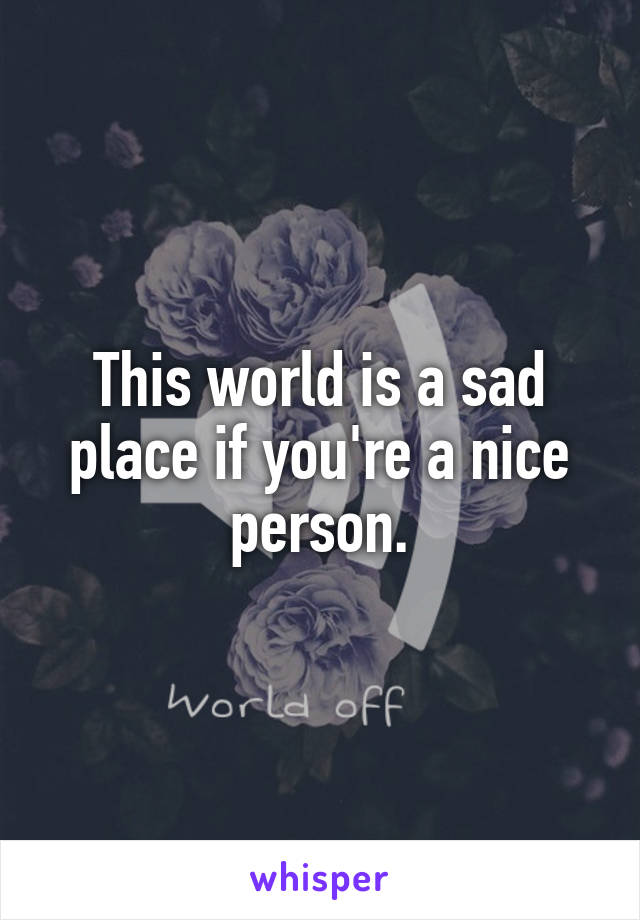 This world is a sad place if you're a nice person.