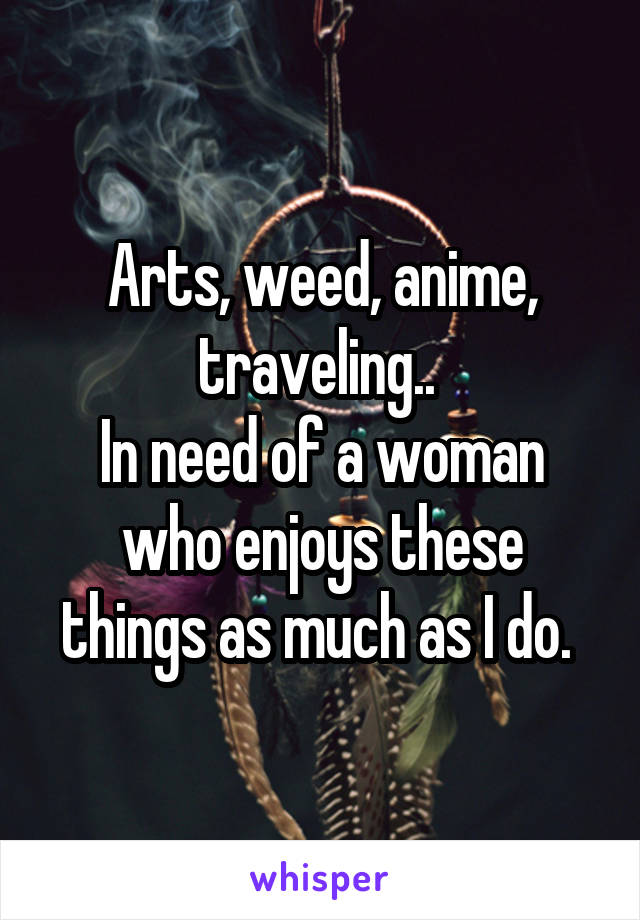 Arts, weed, anime, traveling.. 
In need of a woman who enjoys these things as much as I do. 