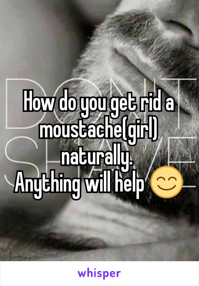 How do you get rid a moustache(girl) naturally. 
Anything will help 😊