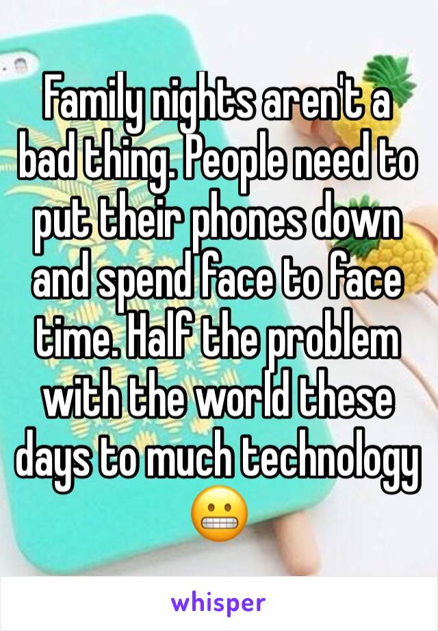 Family nights aren't a bad thing. People need to put their phones down and spend face to face time. Half the problem with the world these days to much technology 😬