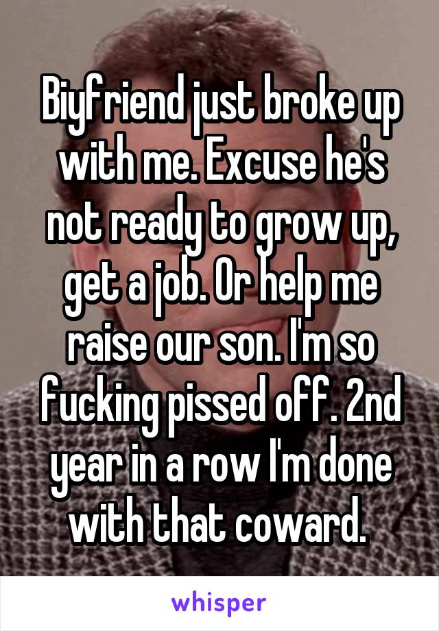 Biyfriend just broke up with me. Excuse he's not ready to grow up, get a job. Or help me raise our son. I'm so fucking pissed off. 2nd year in a row I'm done with that coward. 