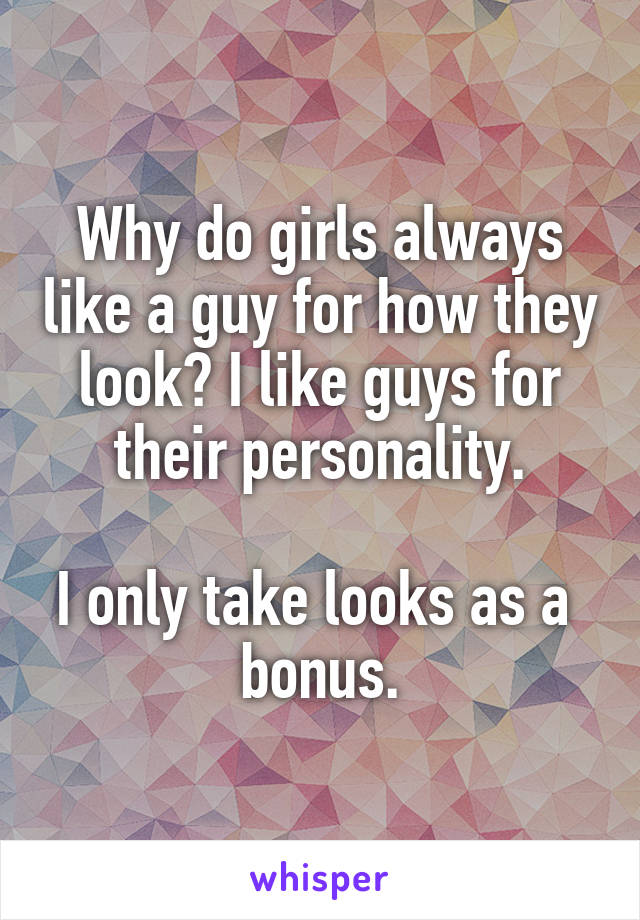 Why do girls always like a guy for how they look? I like guys for their personality.

I only take looks as a  bonus.