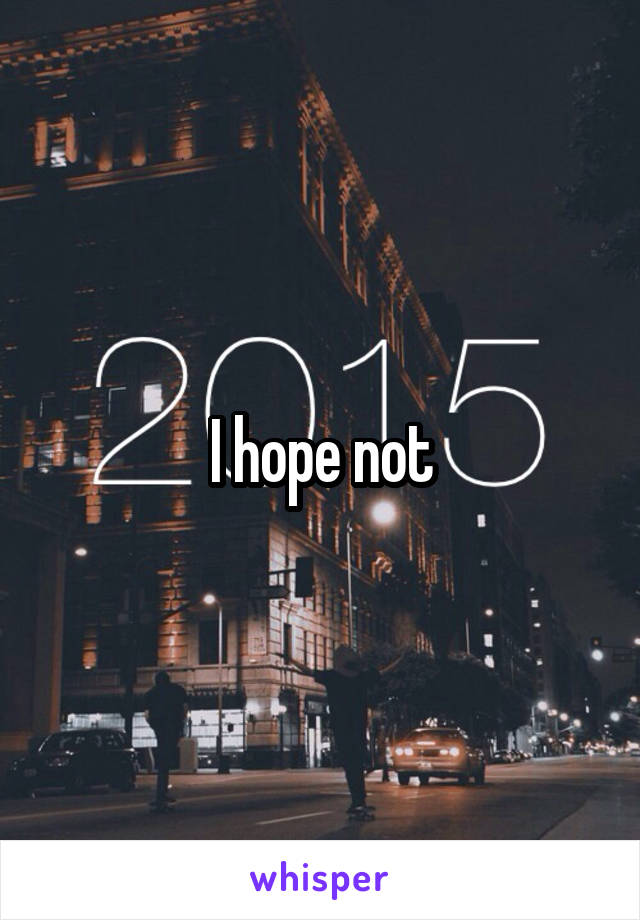 I hope not