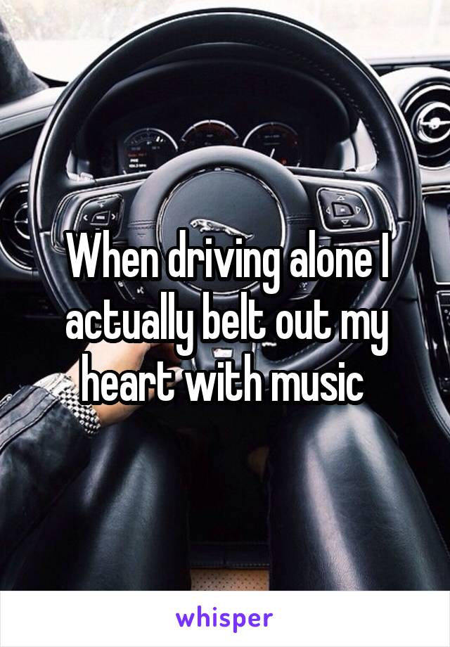 When driving alone I actually belt out my heart with music 