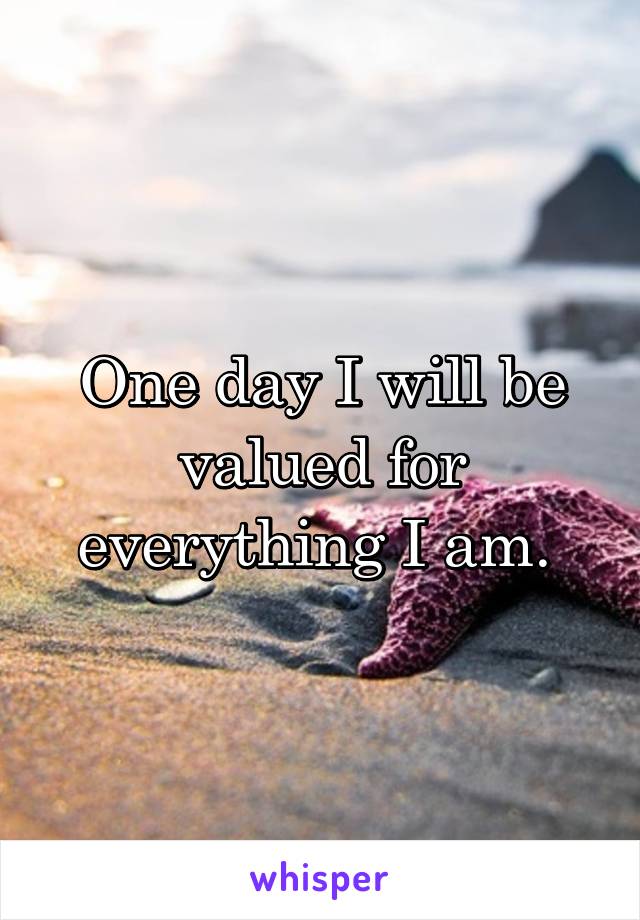 One day I will be valued for everything I am. 