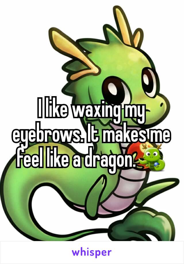 I like waxing my eyebrows. It makes me feel like a dragon.🐉