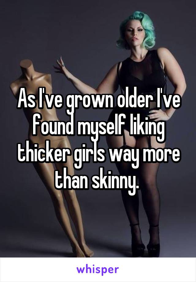 As I've grown older I've found myself liking thicker girls way more than skinny. 