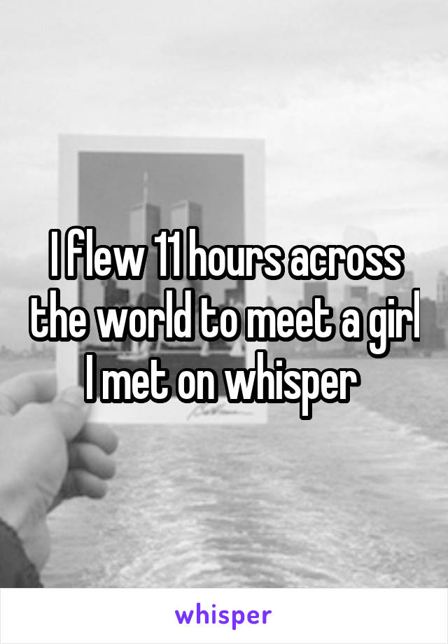 I flew 11 hours across the world to meet a girl I met on whisper 