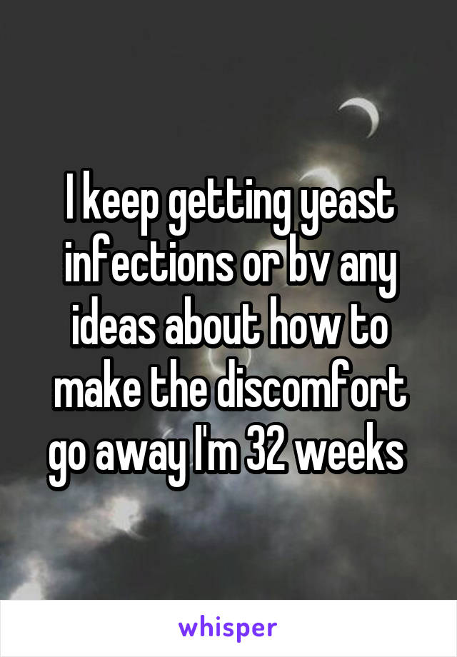 I keep getting yeast infections or bv any ideas about how to make the discomfort go away I'm 32 weeks 