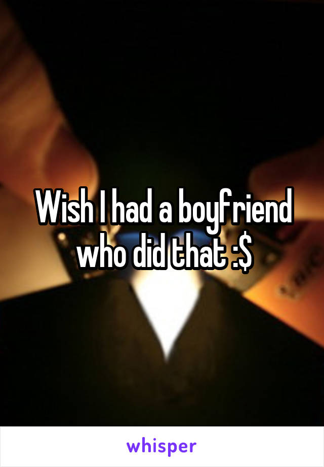 Wish I had a boyfriend who did that :$