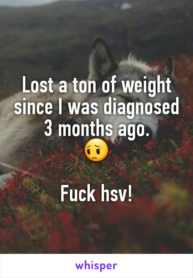 Lost a ton of weight since I was diagnosed 3 months ago.
😔

Fuck hsv!