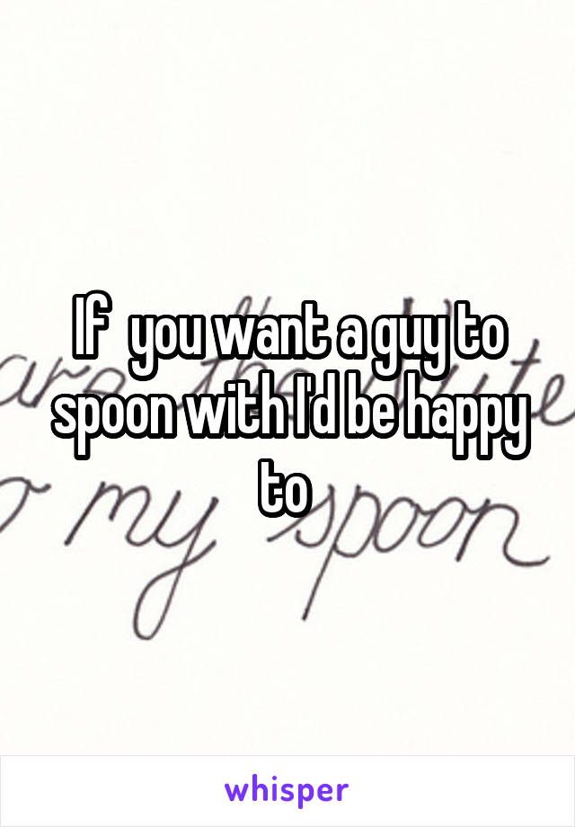 If  you want a guy to spoon with I'd be happy to 