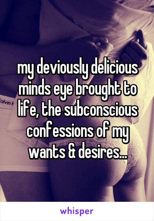 my deviously delicious minds eye brought to life, the subconscious confessions of my wants & desires...