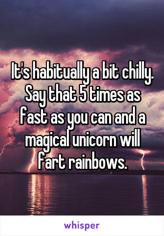 It's habitually a bit chilly. Say that 5 times as fast as you can and a magical unicorn will fart rainbows.