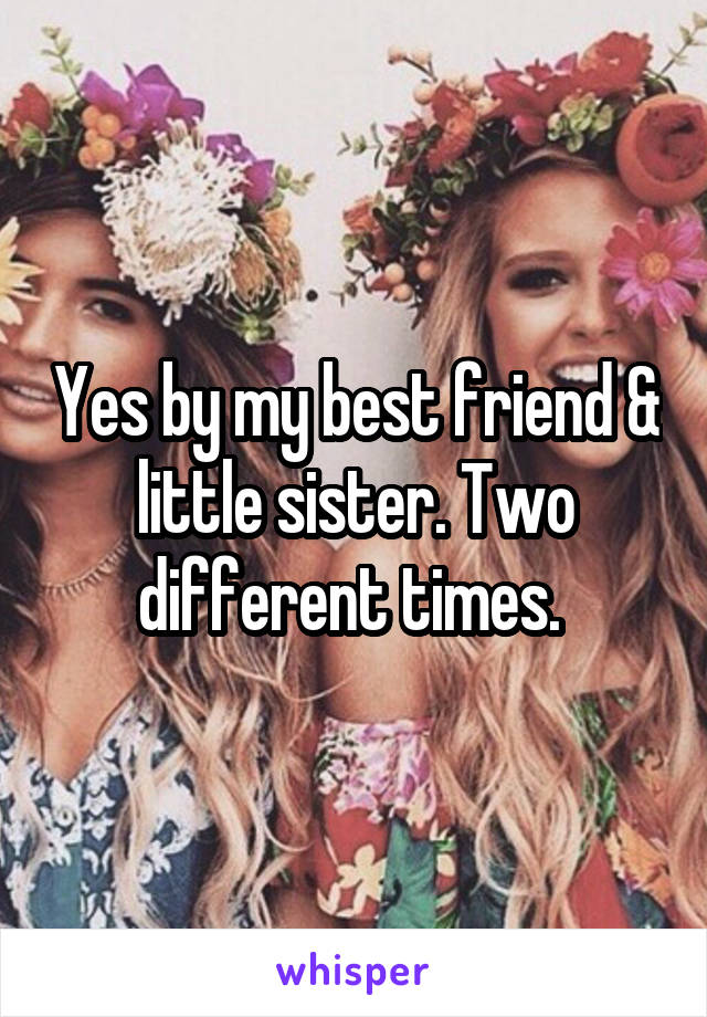 Yes by my best friend & little sister. Two different times. 