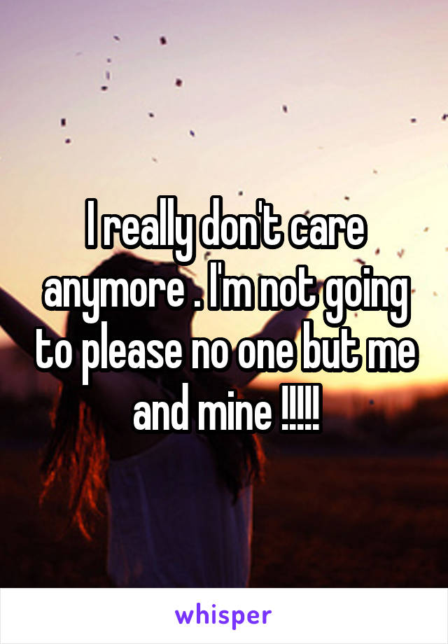 I really don't care anymore . I'm not going to please no one but me and mine !!!!!