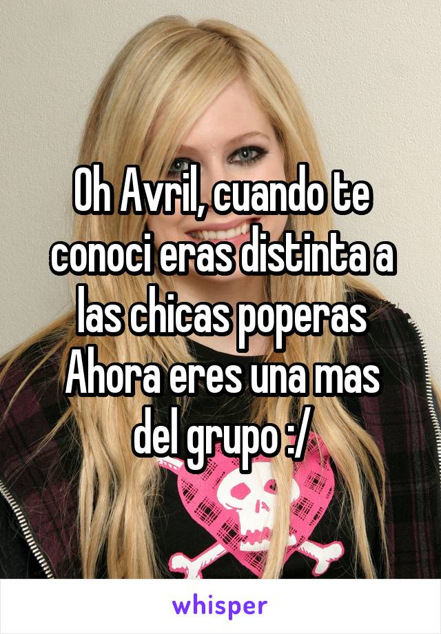 Oh Avril, cuando te conoci eras distinta a las chicas poperas
Ahora eres una mas del grupo :/