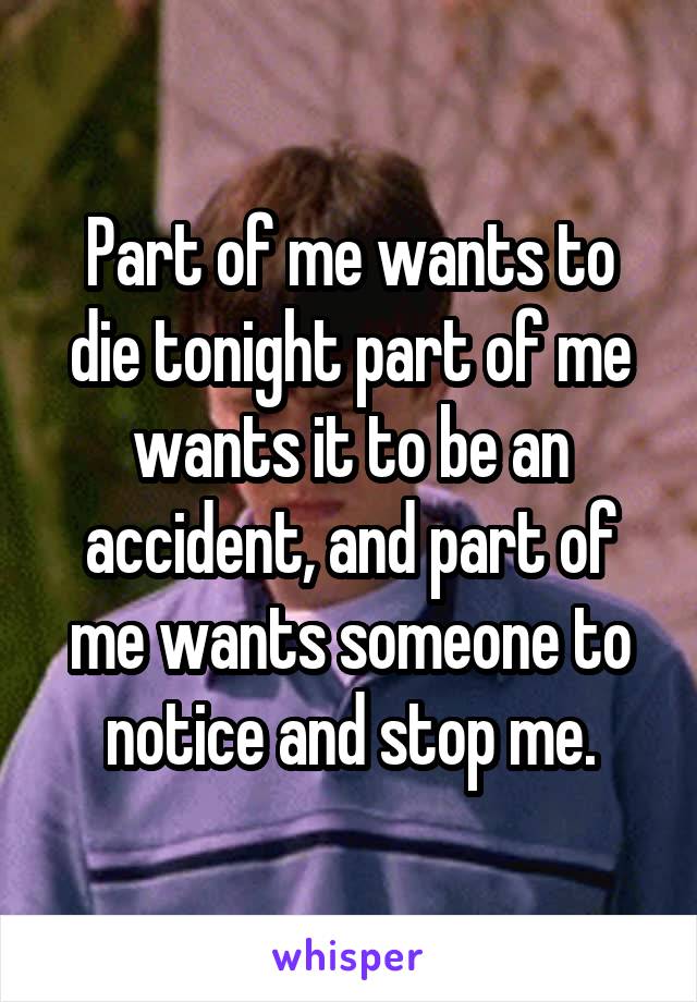 Part of me wants to die tonight part of me wants it to be an accident, and part of me wants someone to notice and stop me.