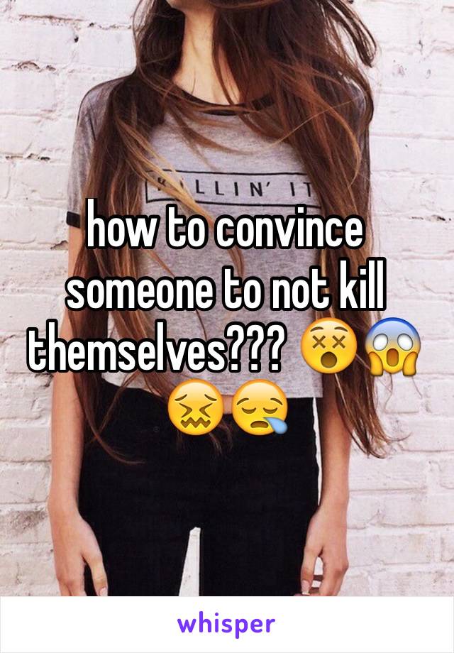 how to convince someone to not kill themselves??? 😵😱😖😪