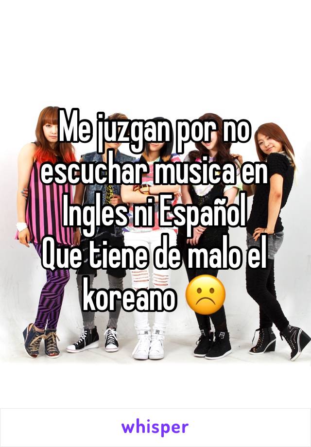 Me juzgan por no escuchar musica en Ingles ni Español
Que tiene de malo el koreano ☹️️