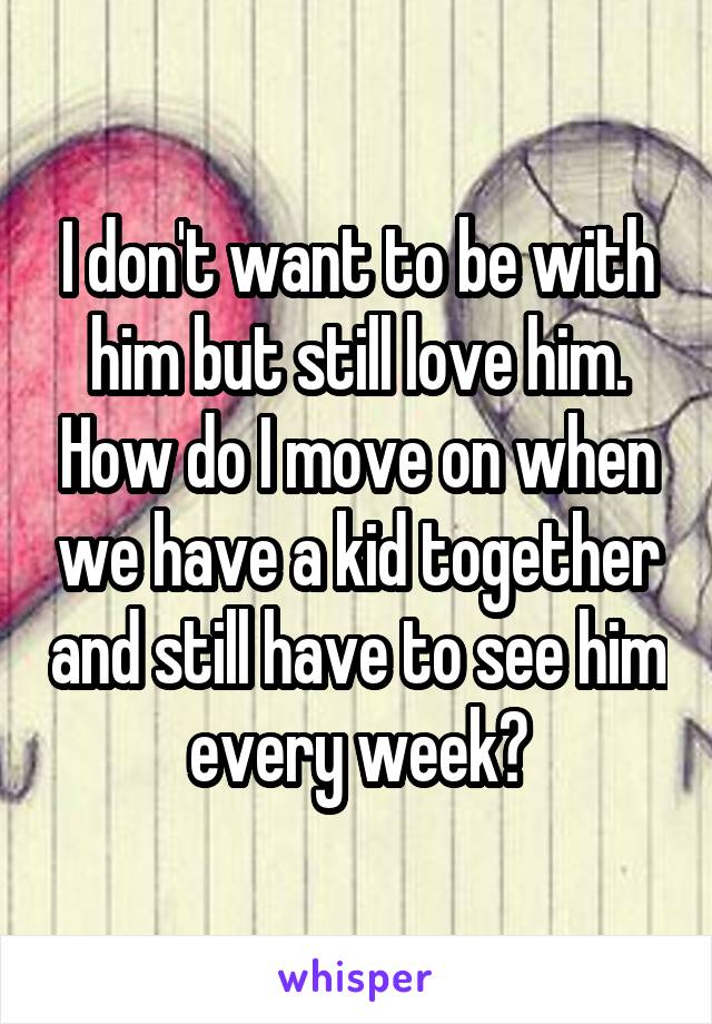 I don't want to be with him but still love him. How do I move on when we have a kid together and still have to see him every week?