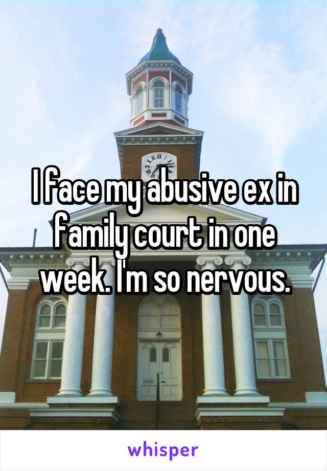 I face my abusive ex in family court in one week. I'm so nervous.