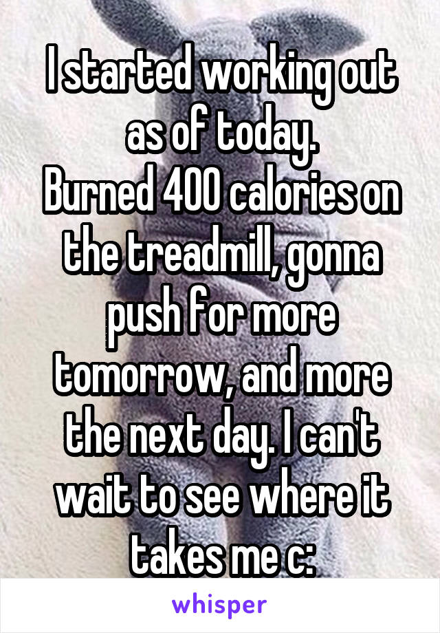 I started working out as of today.
Burned 400 calories on the treadmill, gonna push for more tomorrow, and more the next day. I can't wait to see where it takes me c: