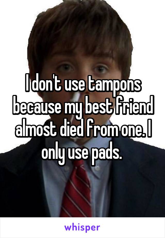 I don't use tampons because my best friend almost died from one. I only use pads. 