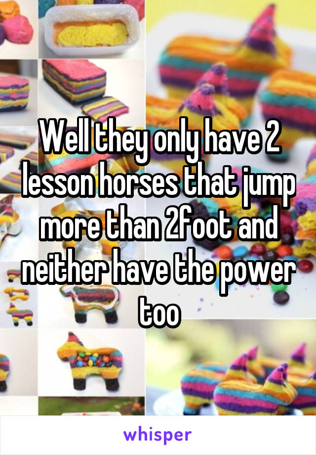 Well they only have 2 lesson horses that jump more than 2foot and neither have the power too