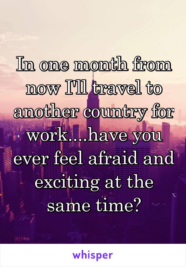 In one month from now I'll travel to another country for work....have you ever feel afraid and exciting at the same time?