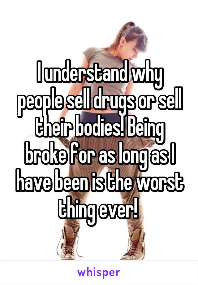 I understand why people sell drugs or sell their bodies! Being broke for as long as I have been is the worst thing ever! 