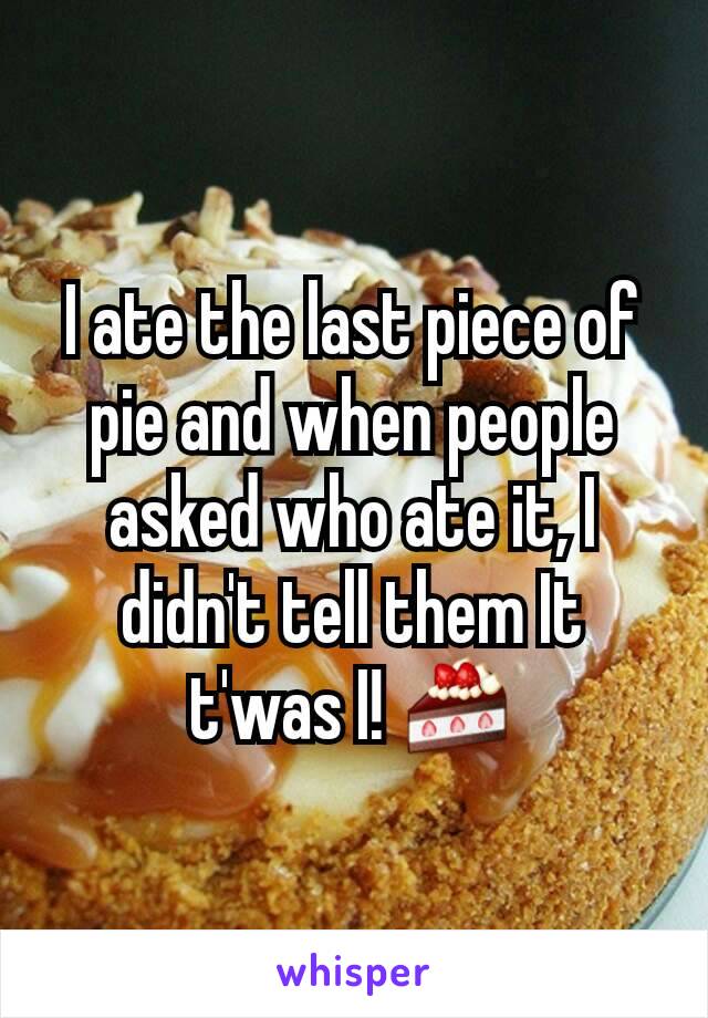 I ate the last piece of pie and when people asked who ate it, I didn't tell them It t'was I! 🍰