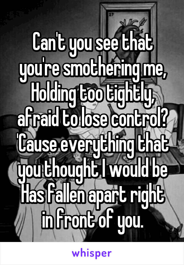 Can't you see that you're smothering me,
Holding too tightly, afraid to lose control?
'Cause everything that you thought I would be
Has fallen apart right in front of you.