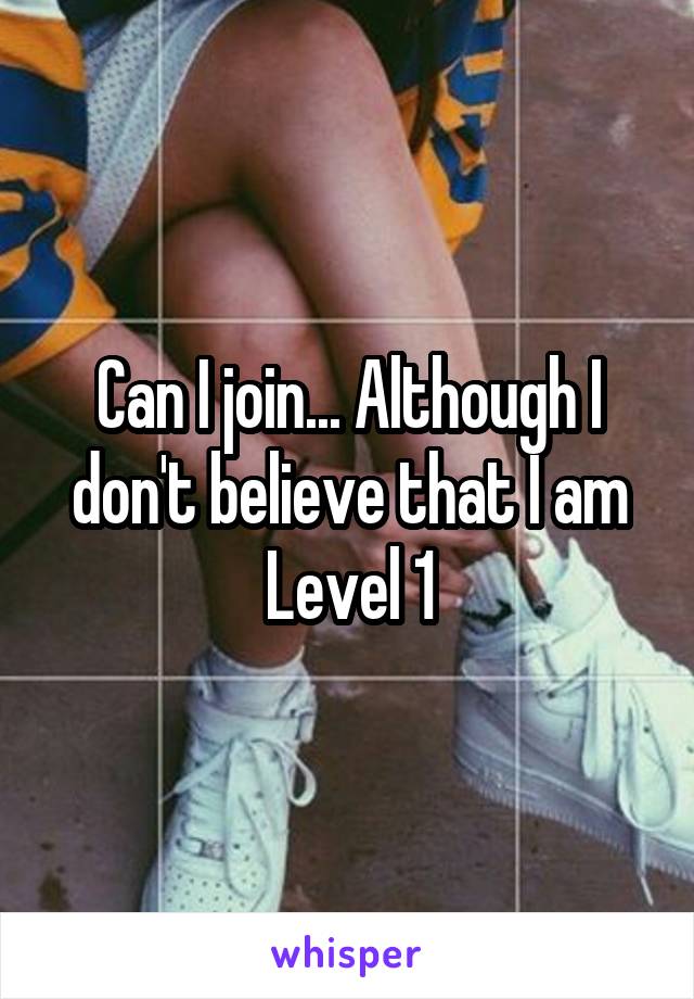 Can I join... Although I don't believe that I am Level 1