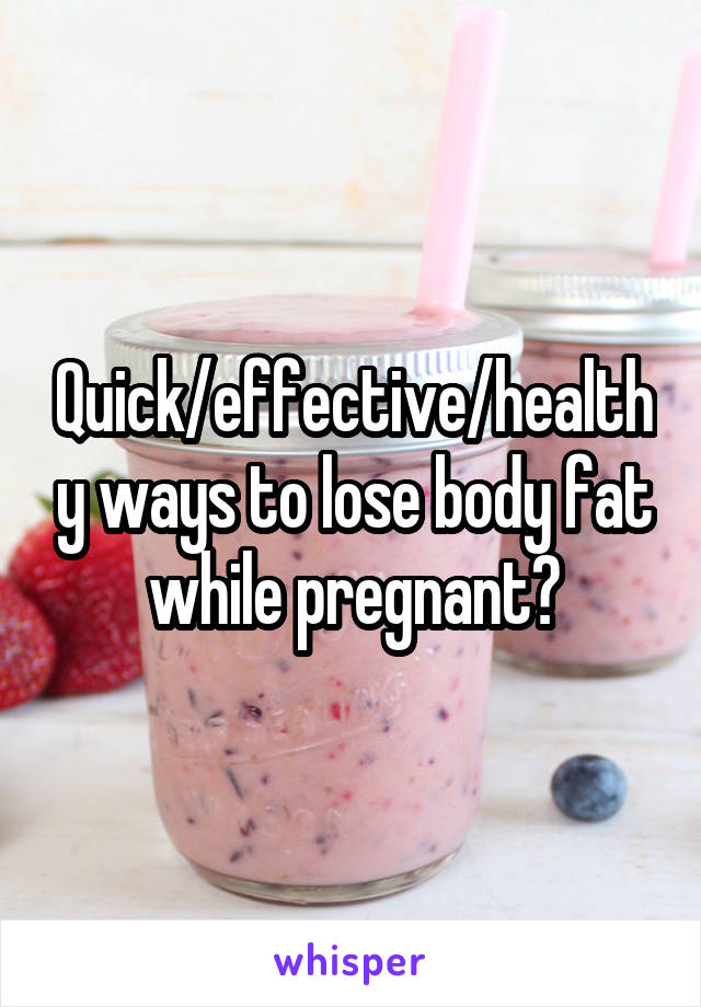 Quick/effective/healthy ways to lose body fat while pregnant?