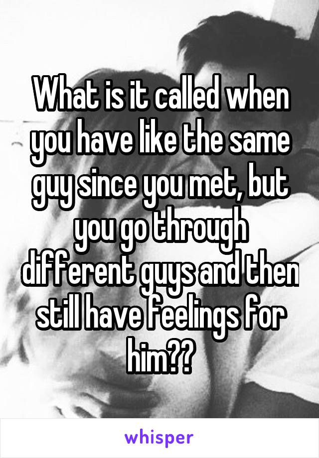 What is it called when you have like the same guy since you met, but you go through different guys and then still have feelings for him??