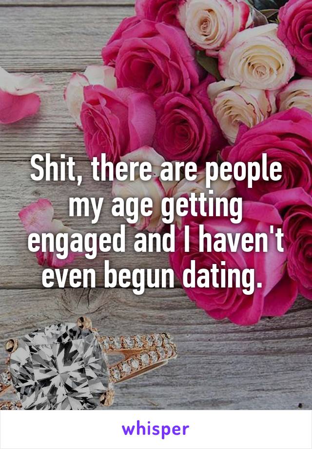 Shit, there are people my age getting engaged and I haven't even begun dating. 