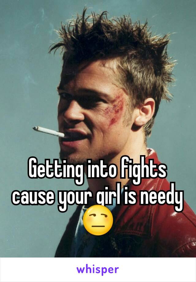 Getting into fights cause your girl is needy 😒