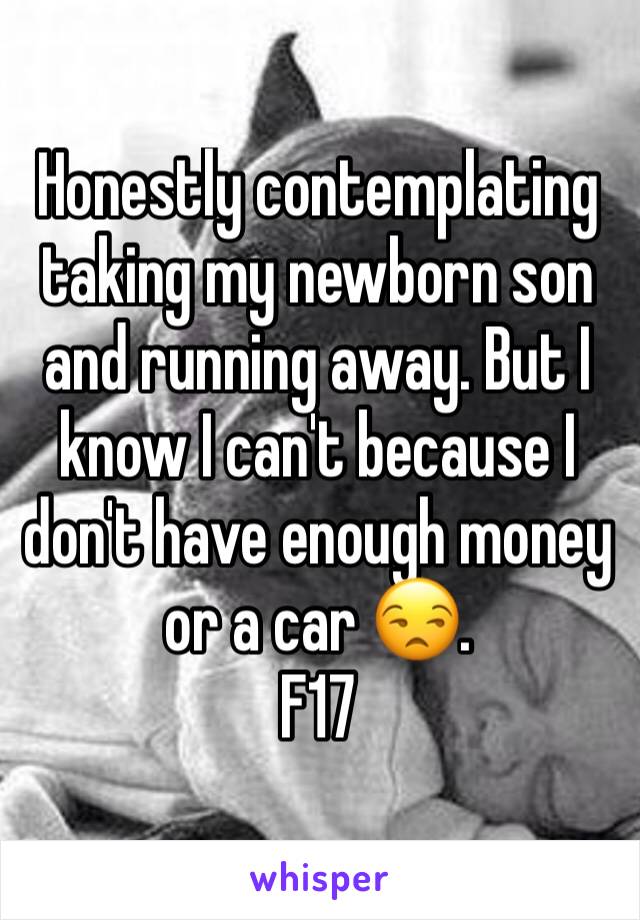 Honestly contemplating taking my newborn son and running away. But I know I can't because I don't have enough money or a car 😒. 
F17