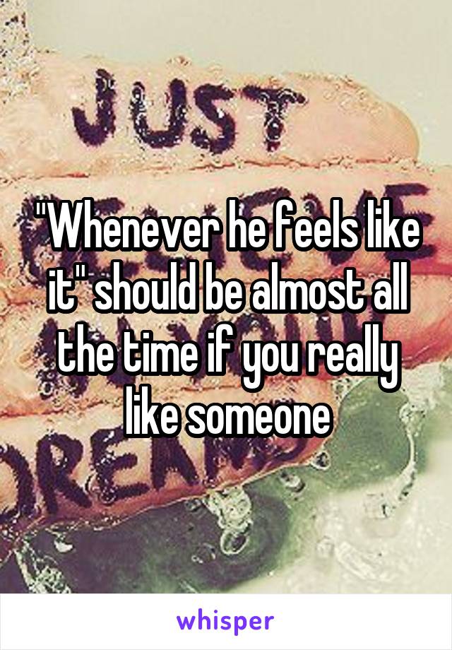 "Whenever he feels like it" should be almost all the time if you really like someone