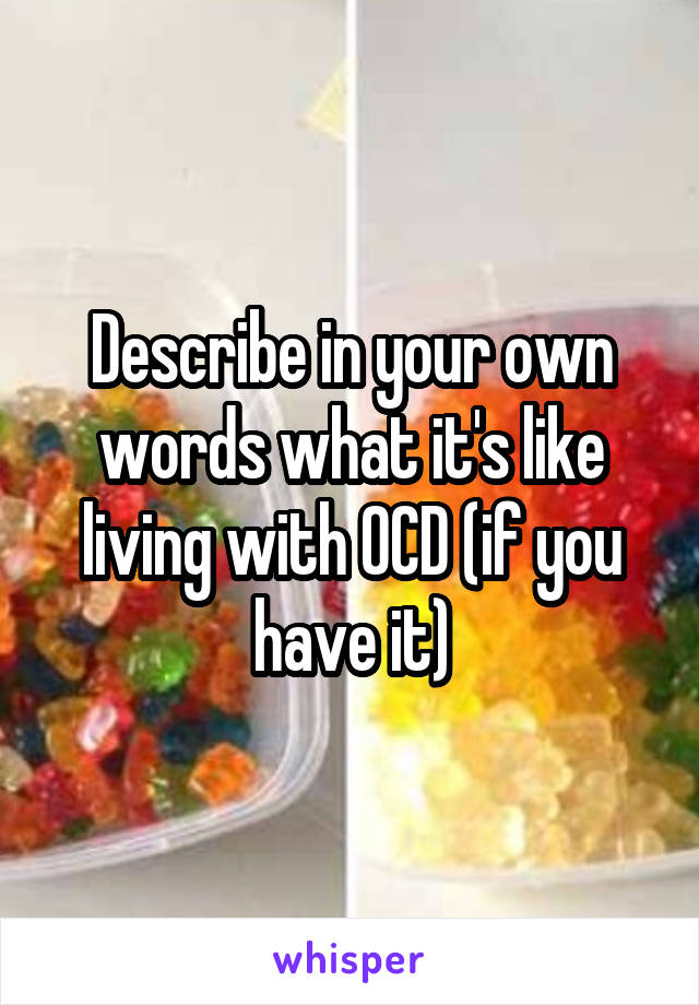 Describe in your own words what it's like living with OCD (if you have it)