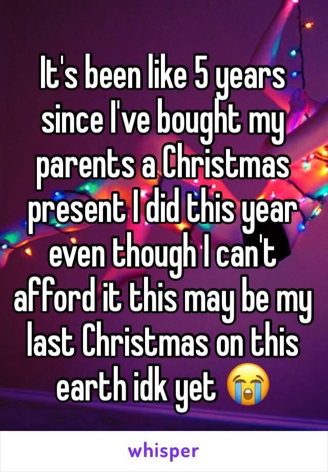 It's been like 5 years since I've bought my parents a Christmas present I did this year even though I can't afford it this may be my last Christmas on this earth idk yet 😭